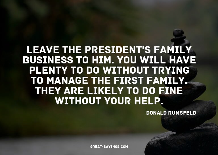 Leave the President's family business to him. You will