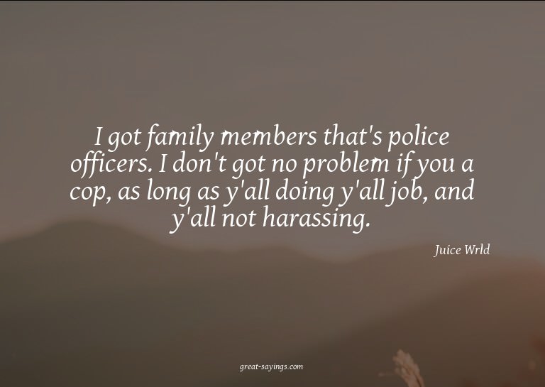 I got family members that's police officers. I don't go