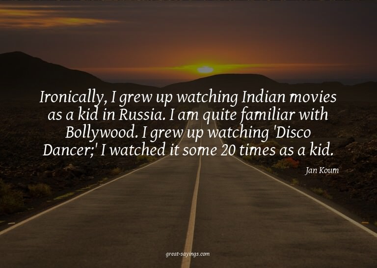 Ironically, I grew up watching Indian movies as a kid i