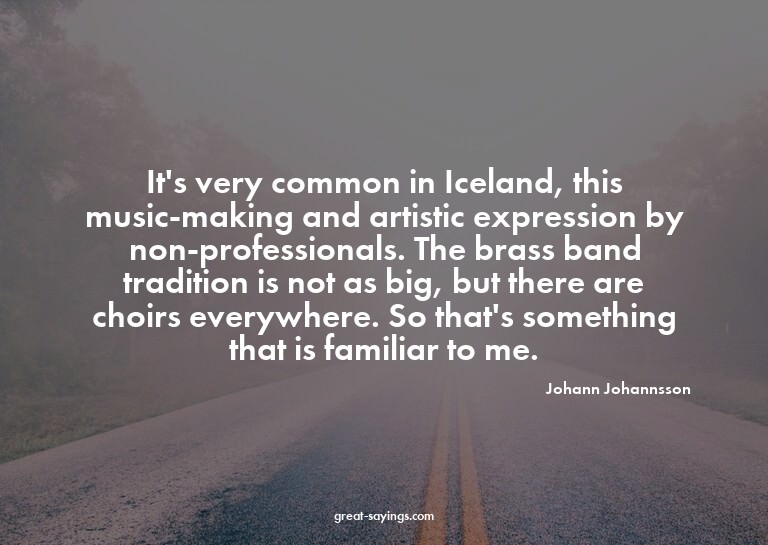 It's very common in Iceland, this music-making and arti