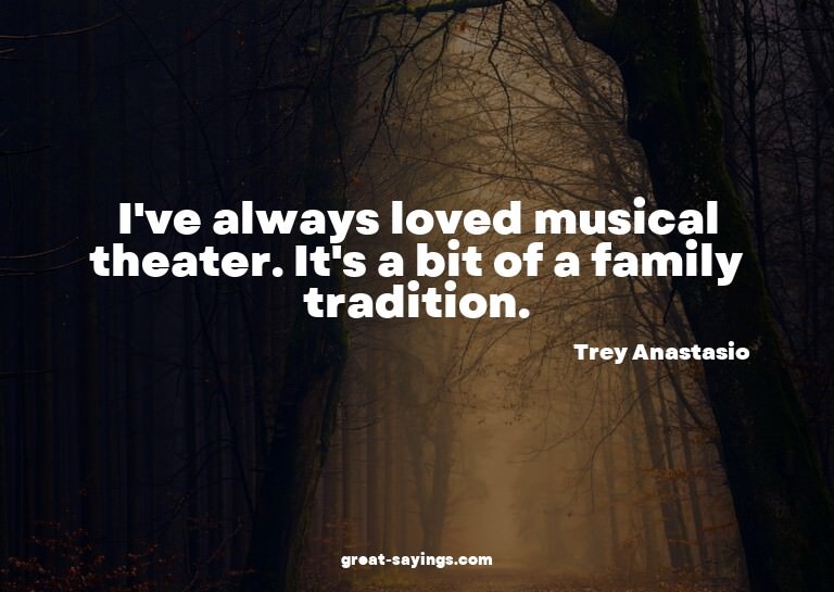 I've always loved musical theater. It's a bit of a fami