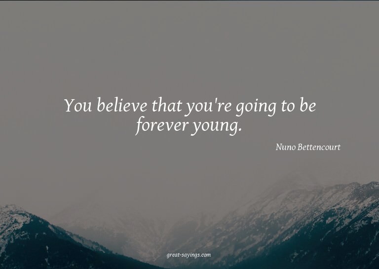 You believe that you're going to be forever young.

