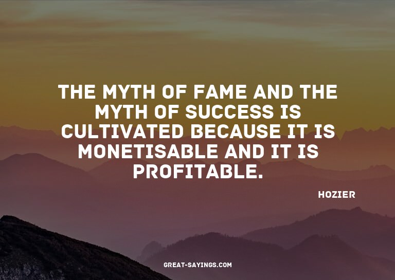 The myth of fame and the myth of success is cultivated