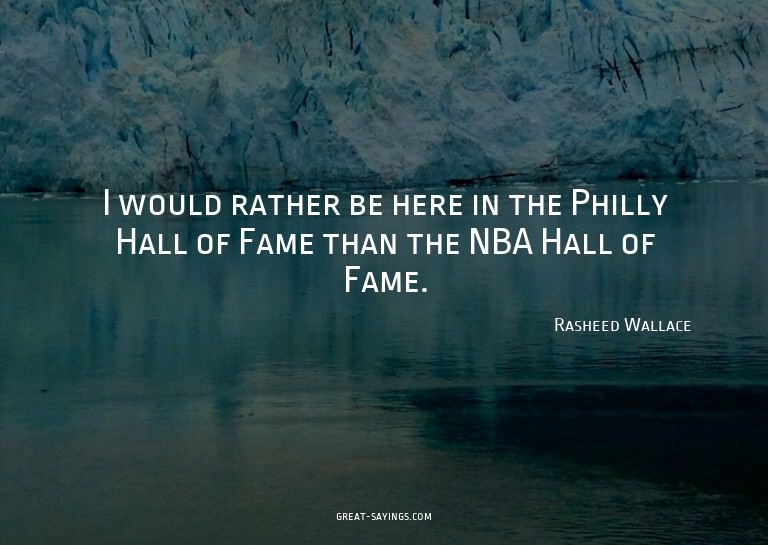 I would rather be here in the Philly Hall of Fame than