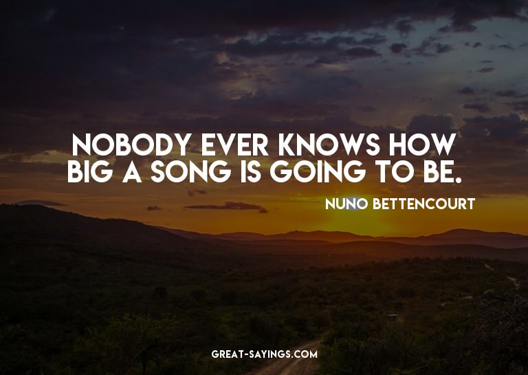 Nobody ever knows how big a song is going to be.

