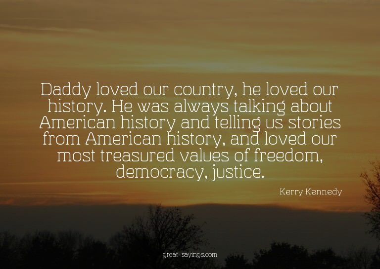 Daddy loved our country, he loved our history. He was a