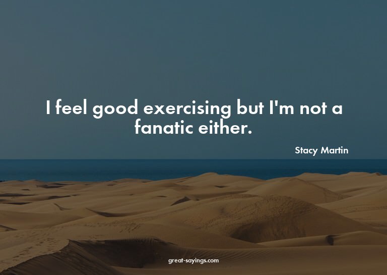 I feel good exercising but I'm not a fanatic either.

