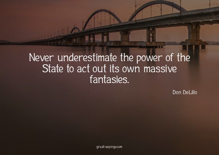 Never underestimate the power of the State to act out i