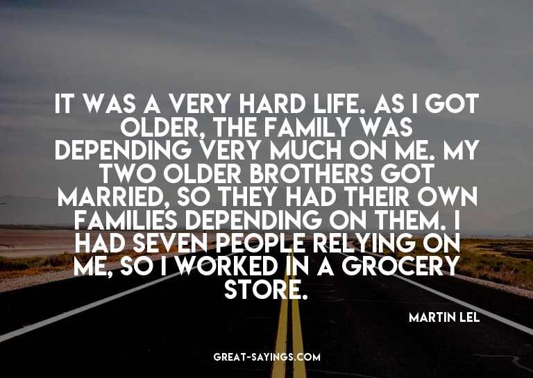 It was a very hard life. As I got older, the family was