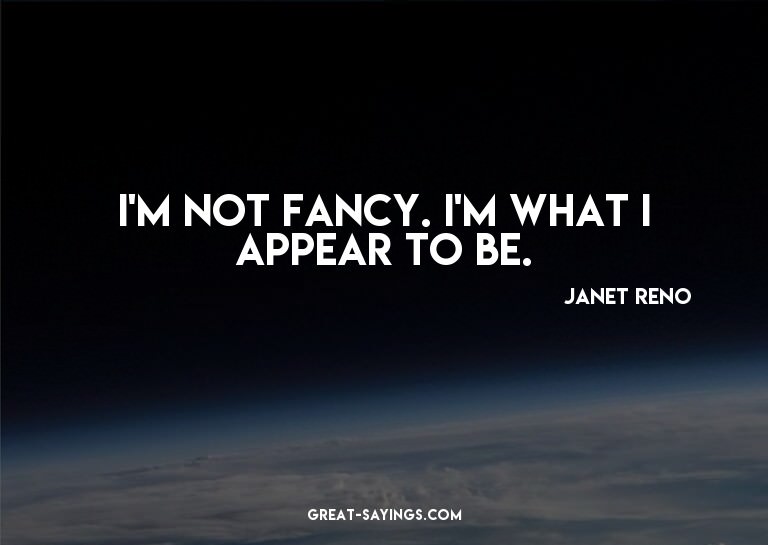I'm not fancy. I'm what I appear to be.

