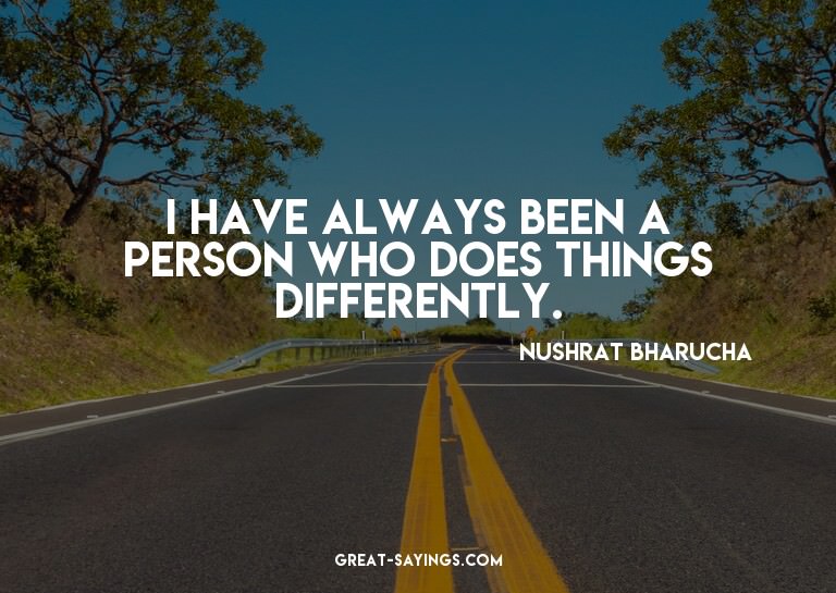 I have always been a person who does things differently