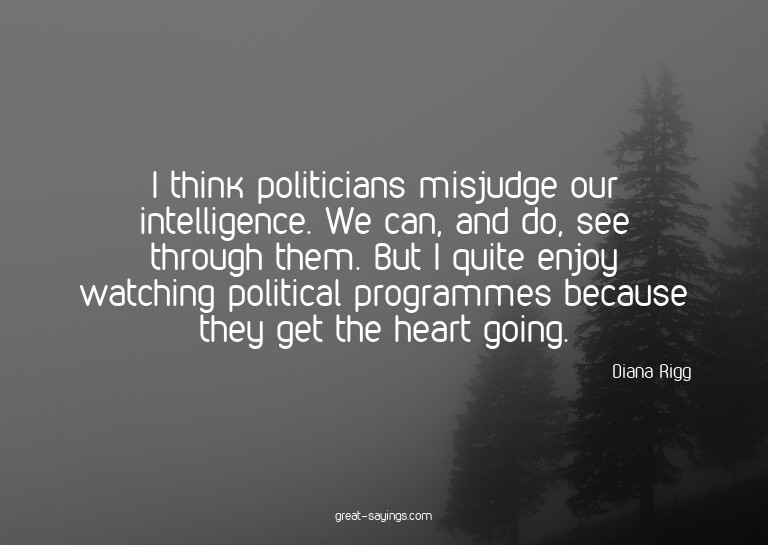 I think politicians misjudge our intelligence. We can,