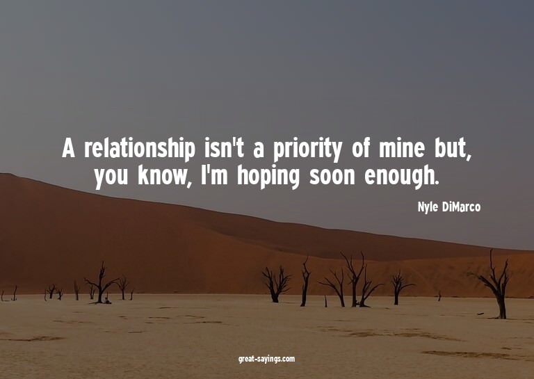 A relationship isn't a priority of mine but, you know,