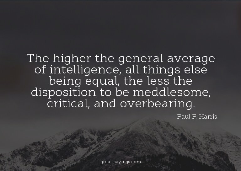 The higher the general average of intelligence, all thi