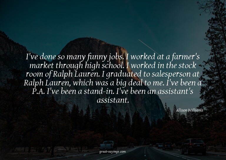 I've done so many funny jobs. I worked at a farmer's ma