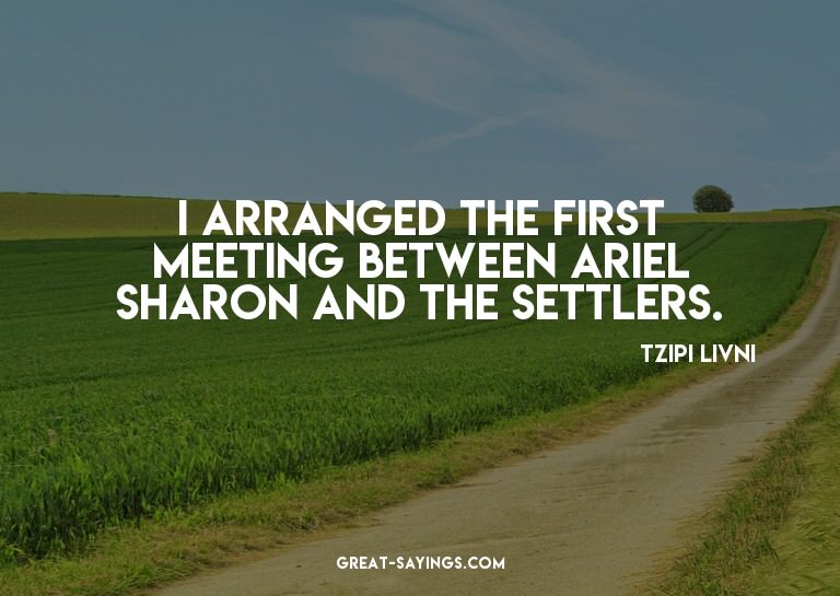 I arranged the first meeting between Ariel Sharon and t