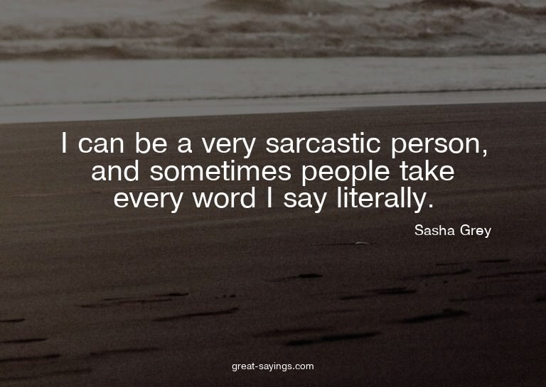I can be a very sarcastic person, and sometimes people