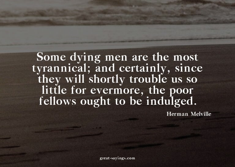 Some dying men are the most tyrannical; and certainly,