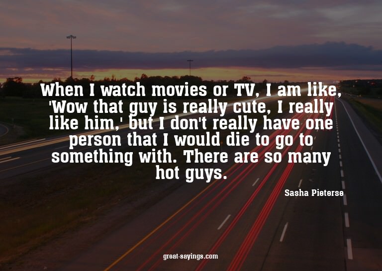 When I watch movies or TV, I am like, 'Wow that guy is