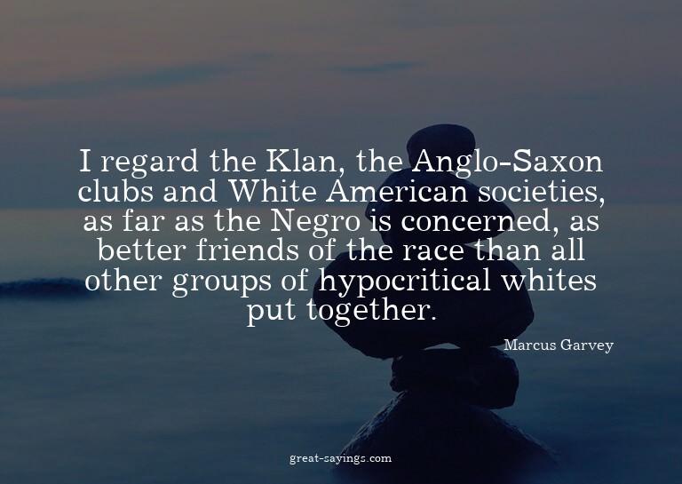 I regard the Klan, the Anglo-Saxon clubs and White Amer