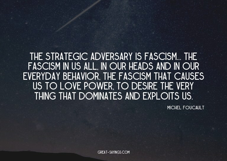 The strategic adversary is fascism... the fascism in us