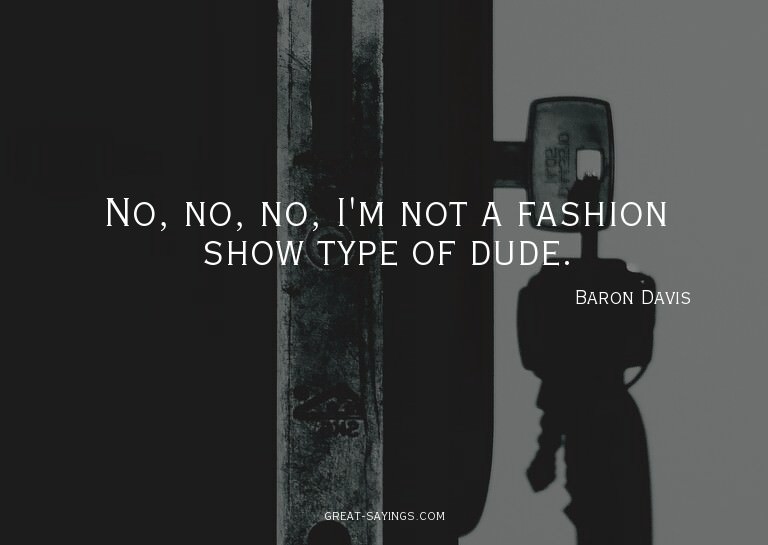 No, no, no, I'm not a fashion show type of dude.

