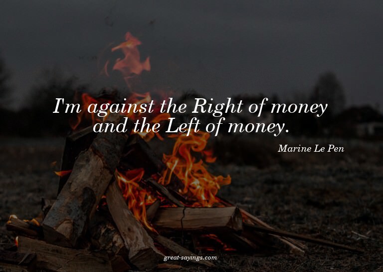 I'm against the Right of money and the Left of money.

