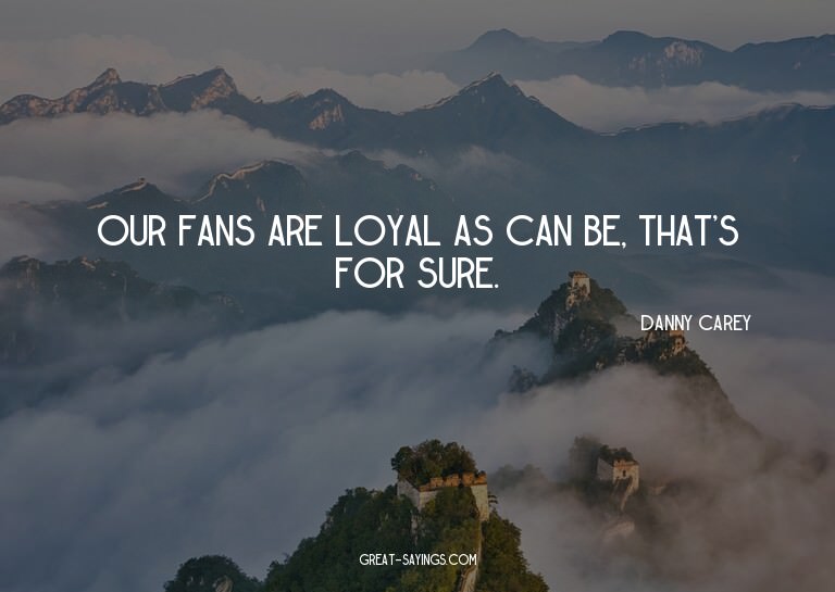 Our fans are loyal as can be, that's for sure.

