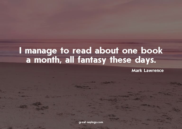I manage to read about one book a month, all fantasy th