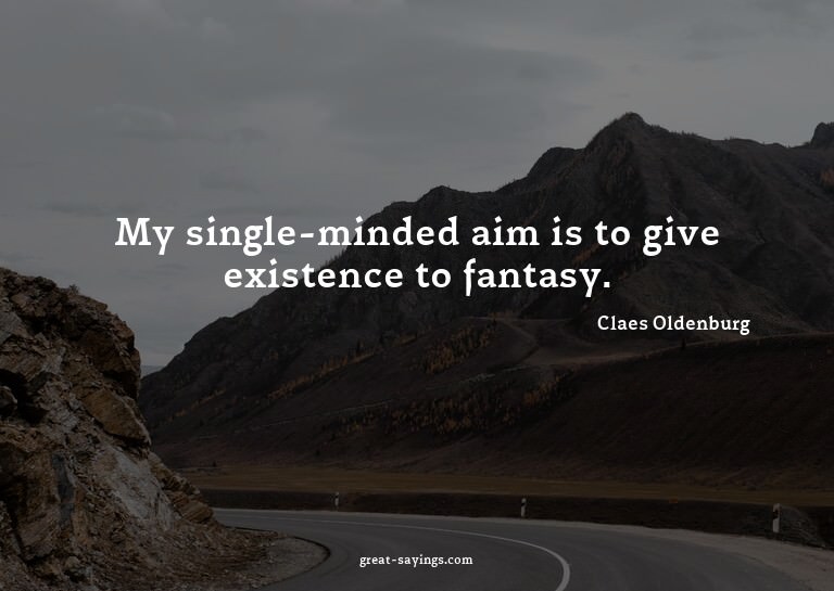 My single-minded aim is to give existence to fantasy.

