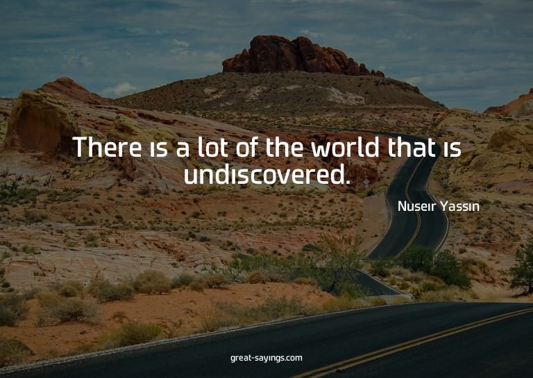There is a lot of the world that is undiscovered.

