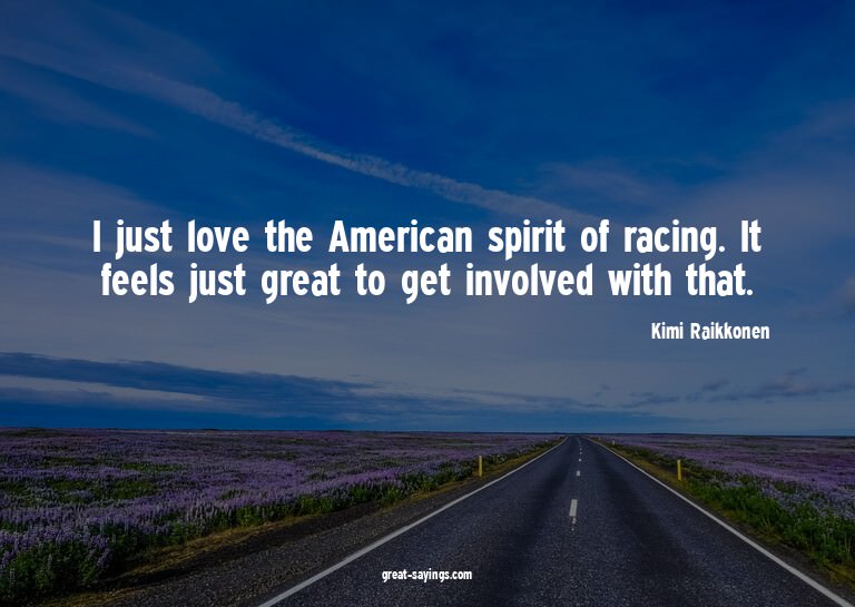 I just love the American spirit of racing. It feels jus