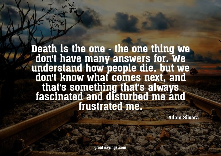 Death is the one - the one thing we don't have many ans