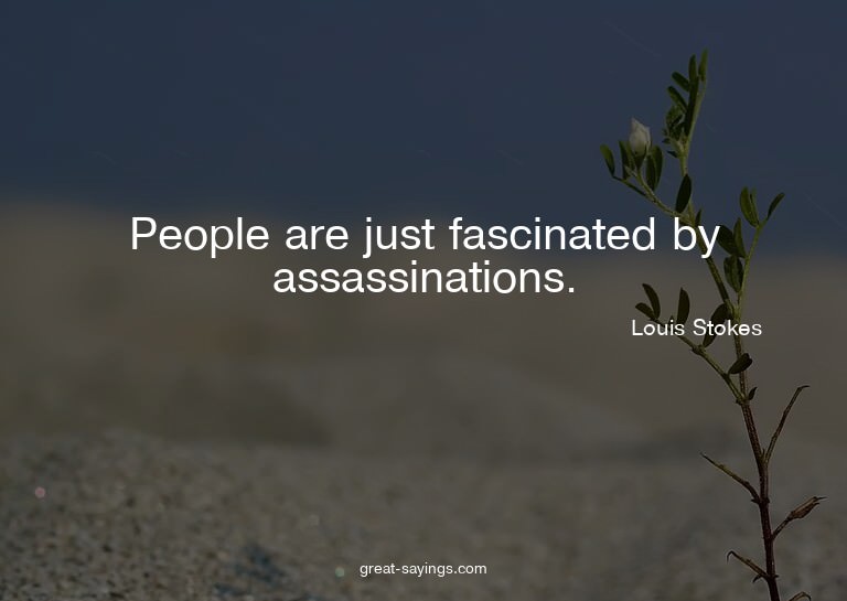 People are just fascinated by assassinations.

