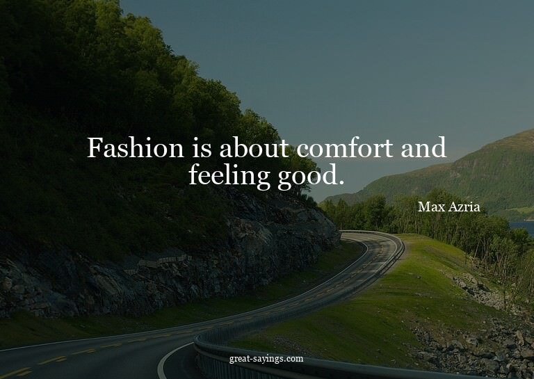 Fashion is about comfort and feeling good.

