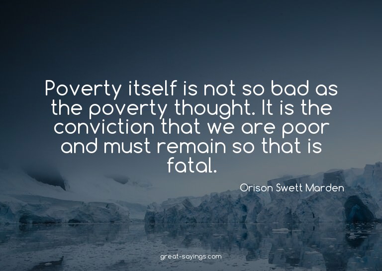 Poverty itself is not so bad as the poverty thought. It