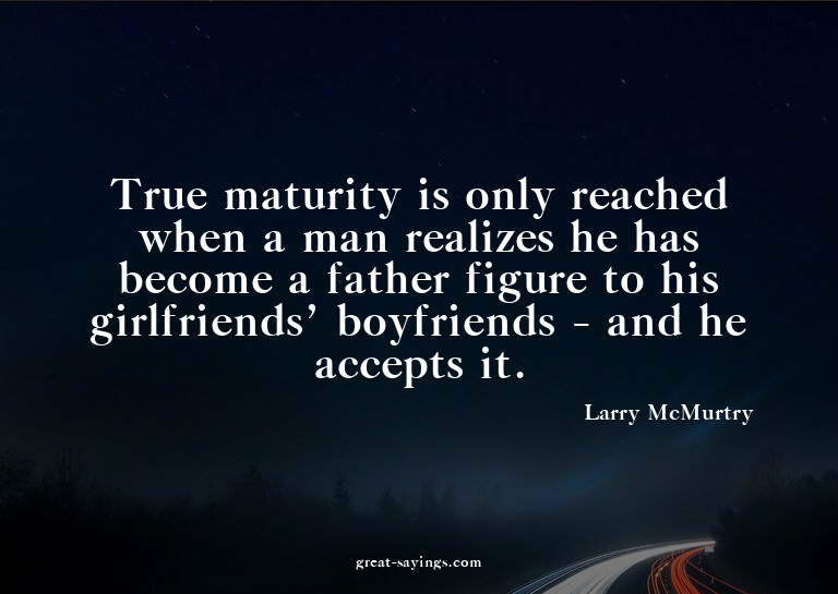 True maturity is only reached when a man realizes he ha
