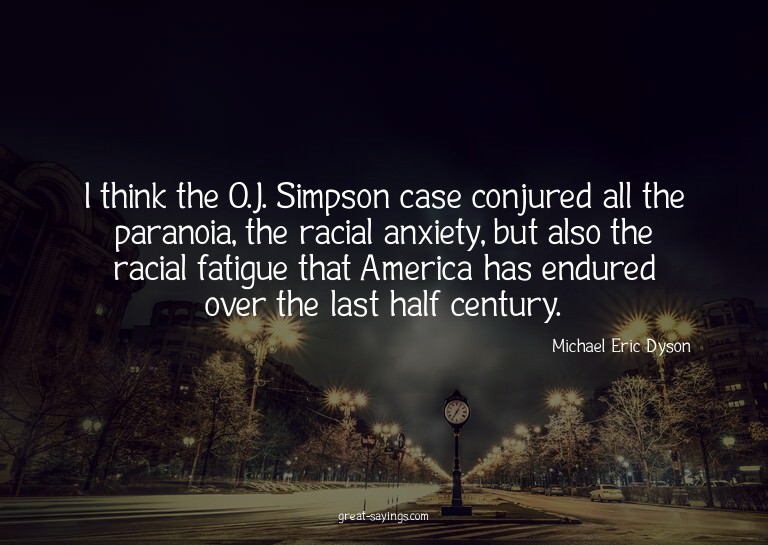 I think the O.J. Simpson case conjured all the paranoia