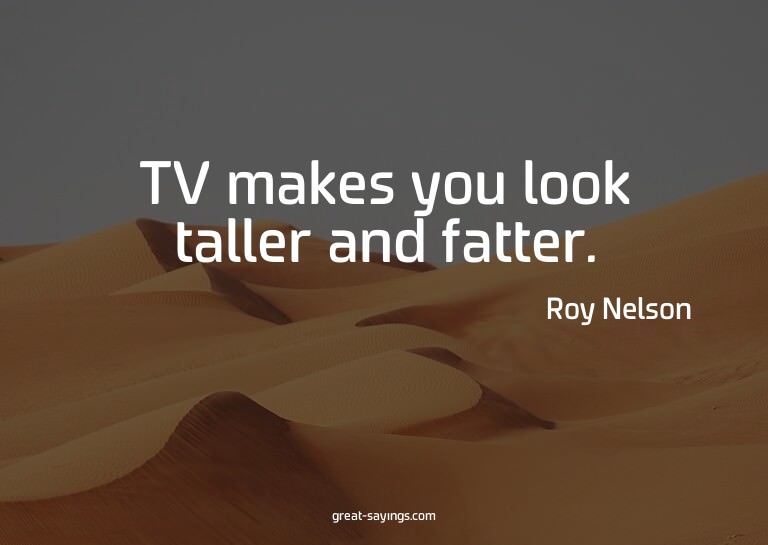 TV makes you look taller and fatter.

