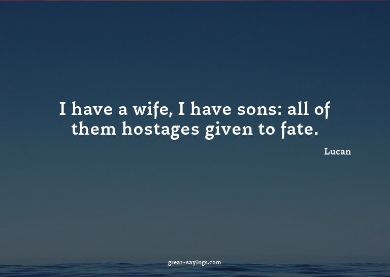 I have a wife, I have sons: all of them hostages given