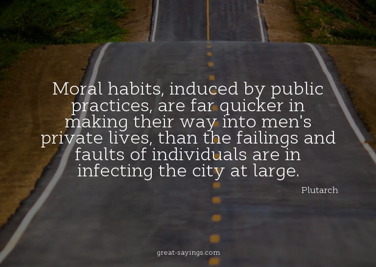 Moral habits, induced by public practices, are far quic