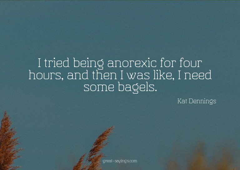 I tried being anorexic for four hours, and then I was l