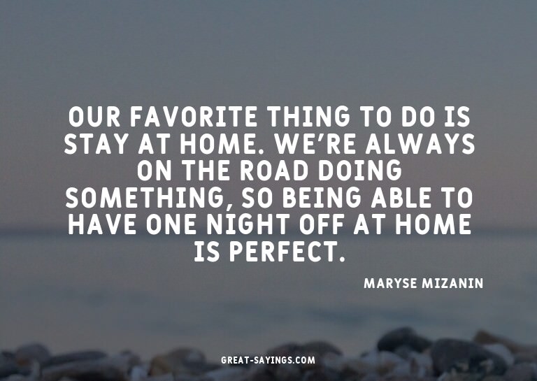 Our favorite thing to do is stay at home. We're always