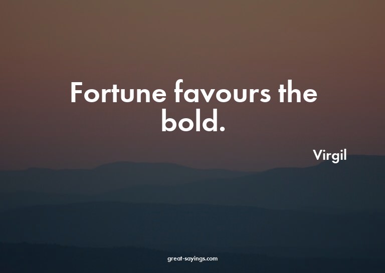 Fortune favours the bold.

