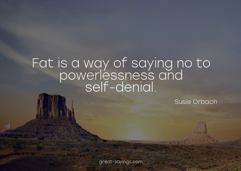 Fat is a way of saying no to powerlessness and self-den
