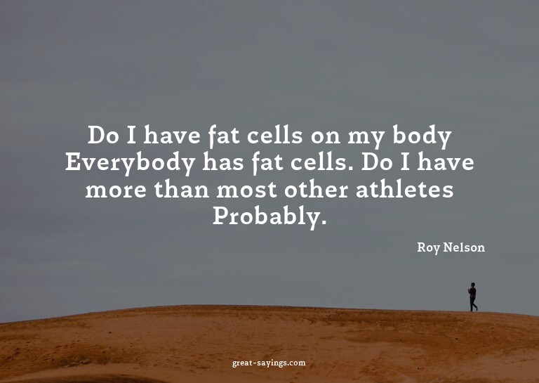 Do I have fat cells on my body? Everybody has fat cells