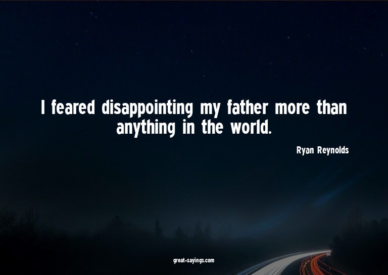 I feared disappointing my father more than anything in