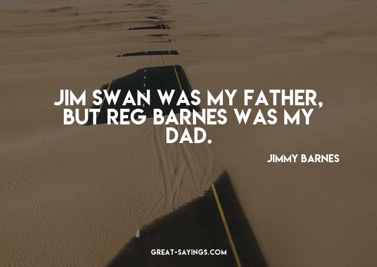 Jim Swan was my father, but Reg Barnes was my dad.

