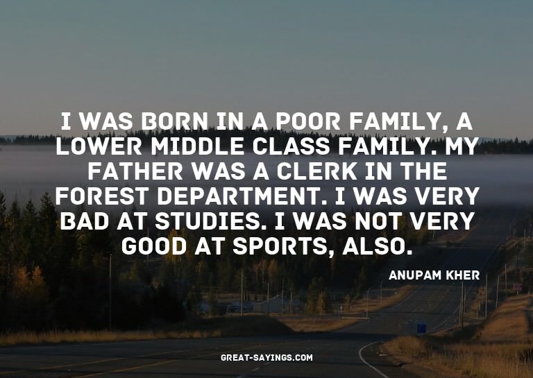 I was born in a poor family, a lower middle class famil