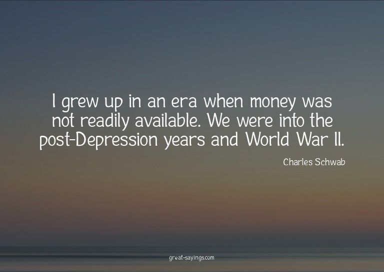 I grew up in an era when money was not readily availabl